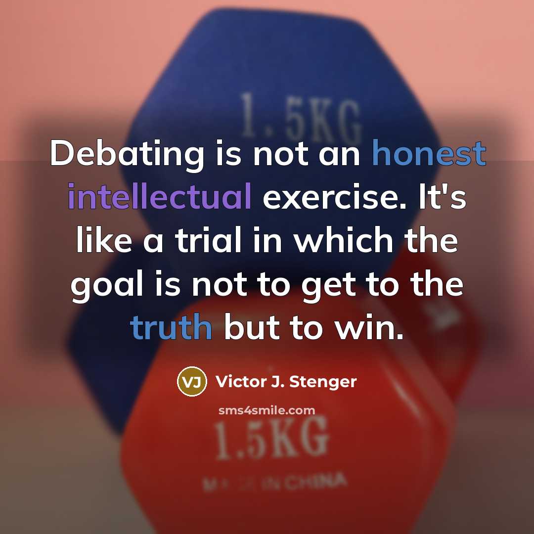 “Debating is not an honest intellectual exercise. It's like a trial in which the goal is not to get to the truth but to win.” quote by Victor J. Stenger