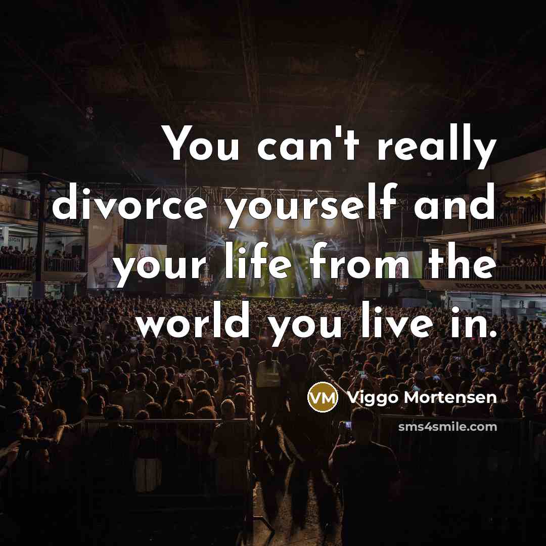 “You can't really divorce yourself and your life from the…” quote by Viggo Mortensen