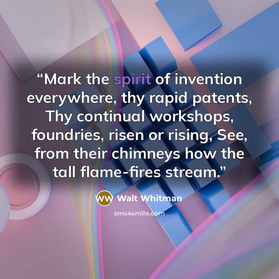 “Mark the spirit of invention everywhere, thy rapid patents, Thy continual workshops, foundries, risen or rising, See, from their chimneys how the tall flame-fires stream.” quote by Walt Whitman
