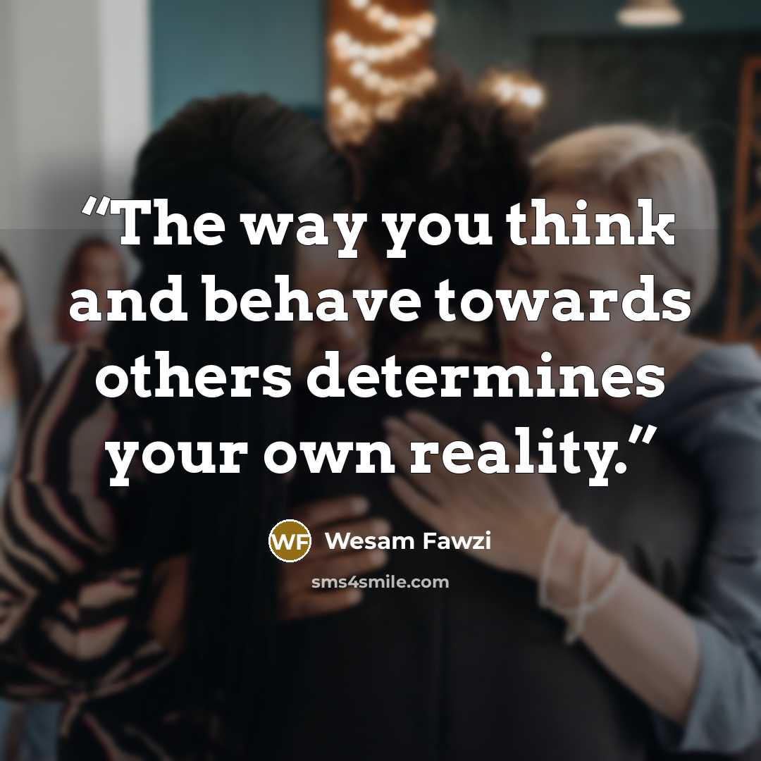 “The way you think and behave towards others determines your own reality.” quote by Wesam Fawzi