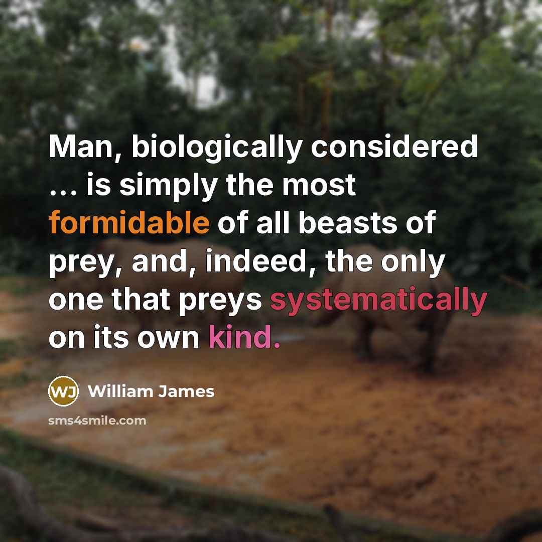 “Man, biologically considered ... is simply the most formidable of all beasts of prey, and, indeed, the only one that preys systematically on its own kind.” quote by William James