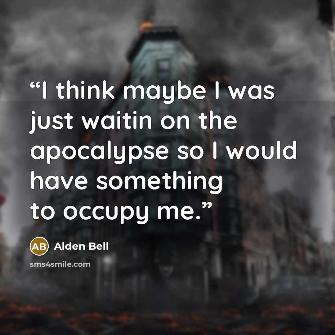 “I think maybe I was just waitin on the apocalypse so I would have something to occupy me.” quote by Alden Bell