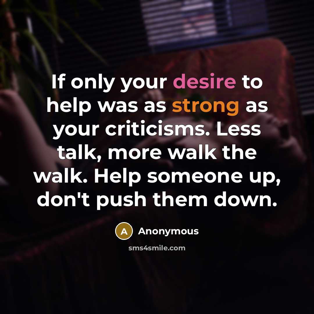 “If only your desire to help was as strong as your criticisms. Less talk, more walk the walk. Help someone up, don't push them down.” quote by Anonymous