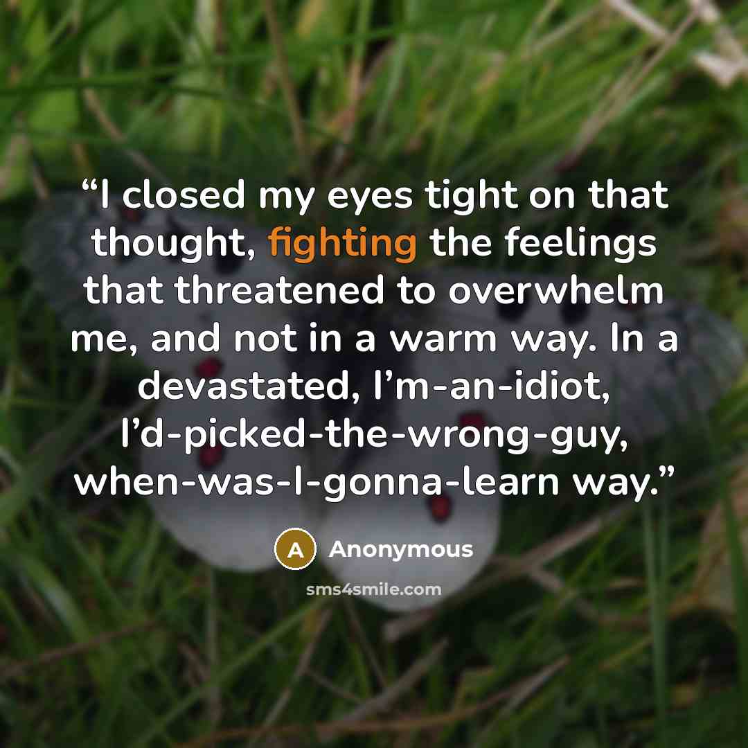 “I closed my eyes tight on that thought, fighting the feelings that threatened to overwhelm me, and not in a warm way. In a devastated, I’m-an-idiot, I’d-picked-the-wrong-guy, when-was-I-gonna-learn way.” quote by Anonymous