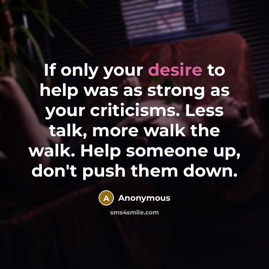 “If only your desire to help was as strong as your criticisms. Less talk, more walk the walk. Help someone up, don't push them down.” quote by Anonymous