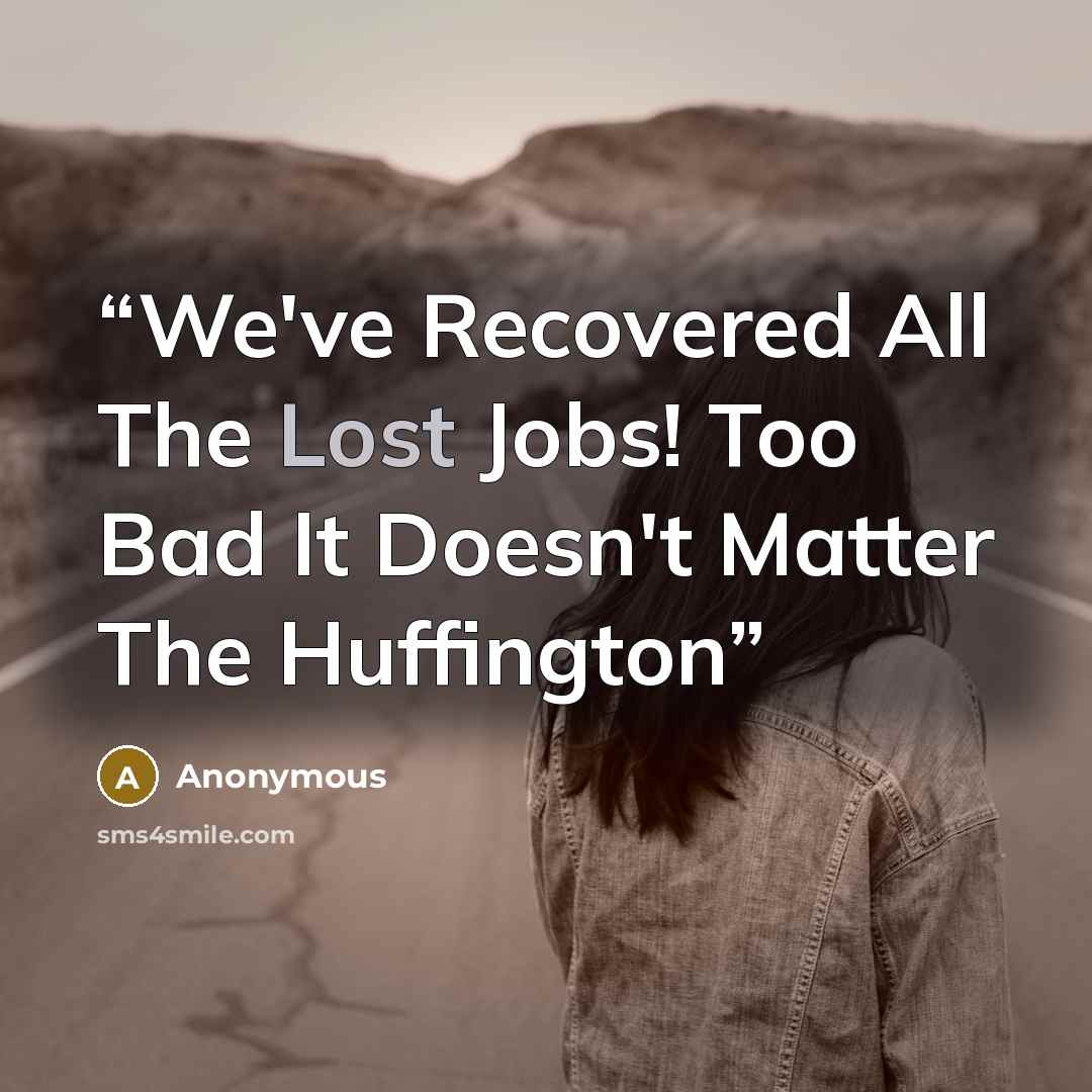 “We've Recovered All The Lost Jobs! Too Bad It Doesn't Matter The Huffington” quote by Anonymous