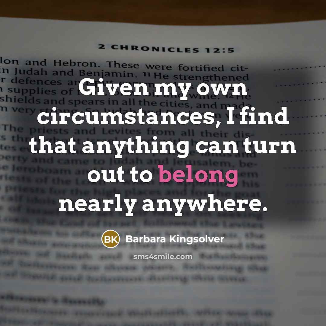 “Given my own circumstances, I find that anything can turn out to belong nearly anywhere.” quote by Barbara Kingsolver