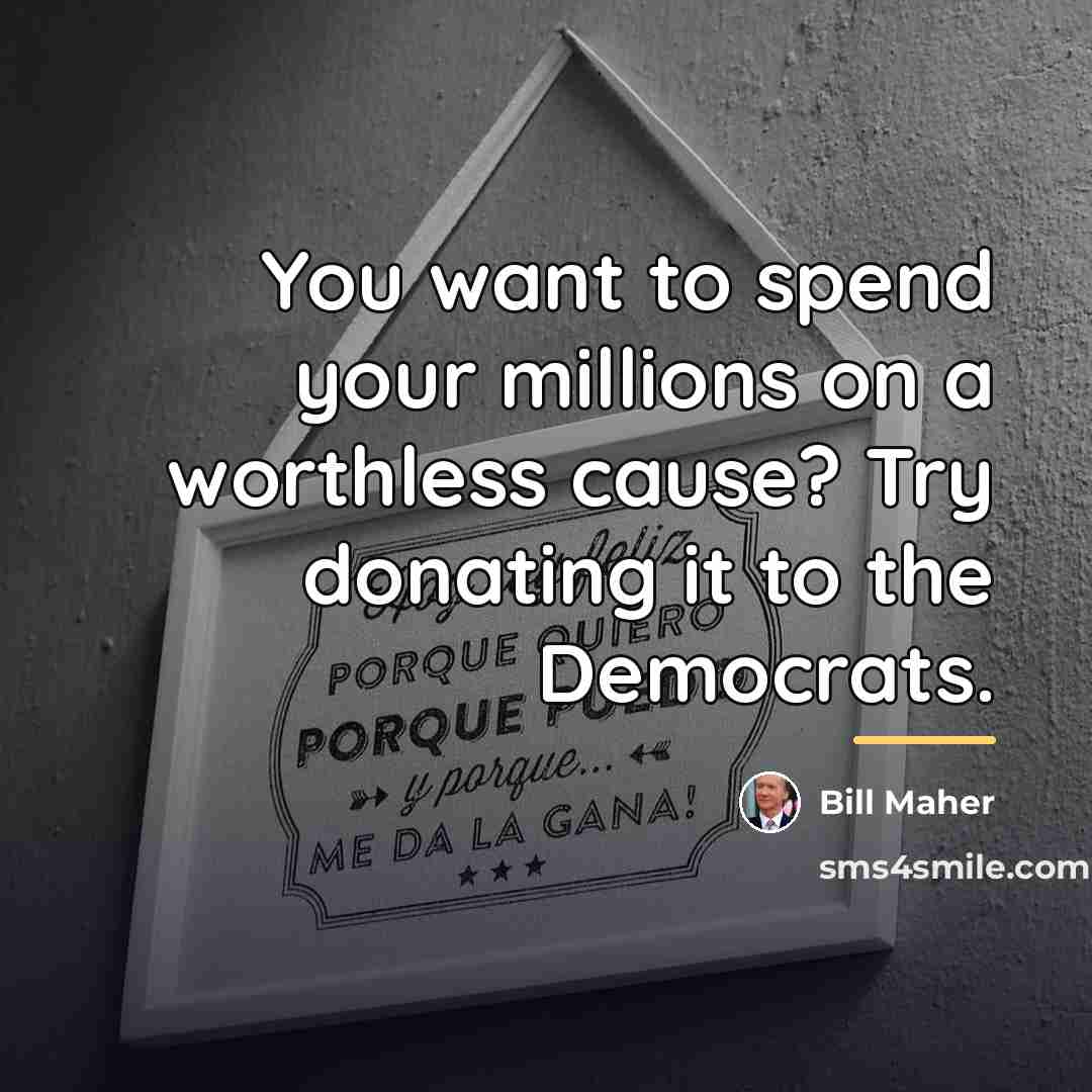 “You want to spend your millions on a worthless cause?…” quote by Bill Maher