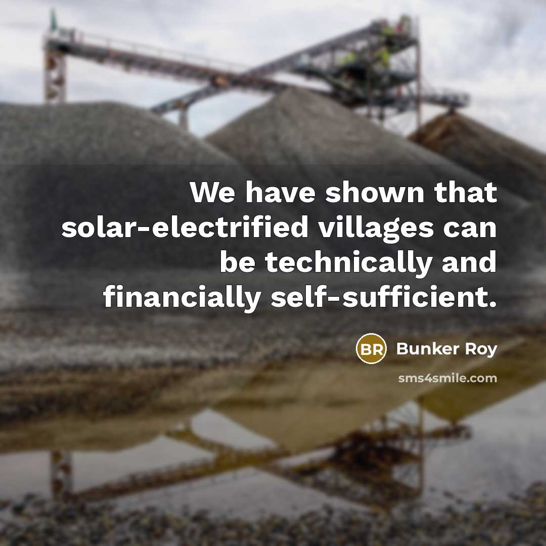“We have shown that solar-electrified villages can be technically and financially self-sufficient.” quote by Bunker Roy