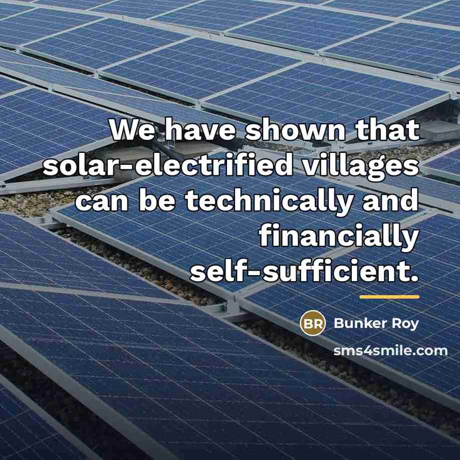 “We have shown that solar-electrified villages can be technically and…” quote by Bunker Roy