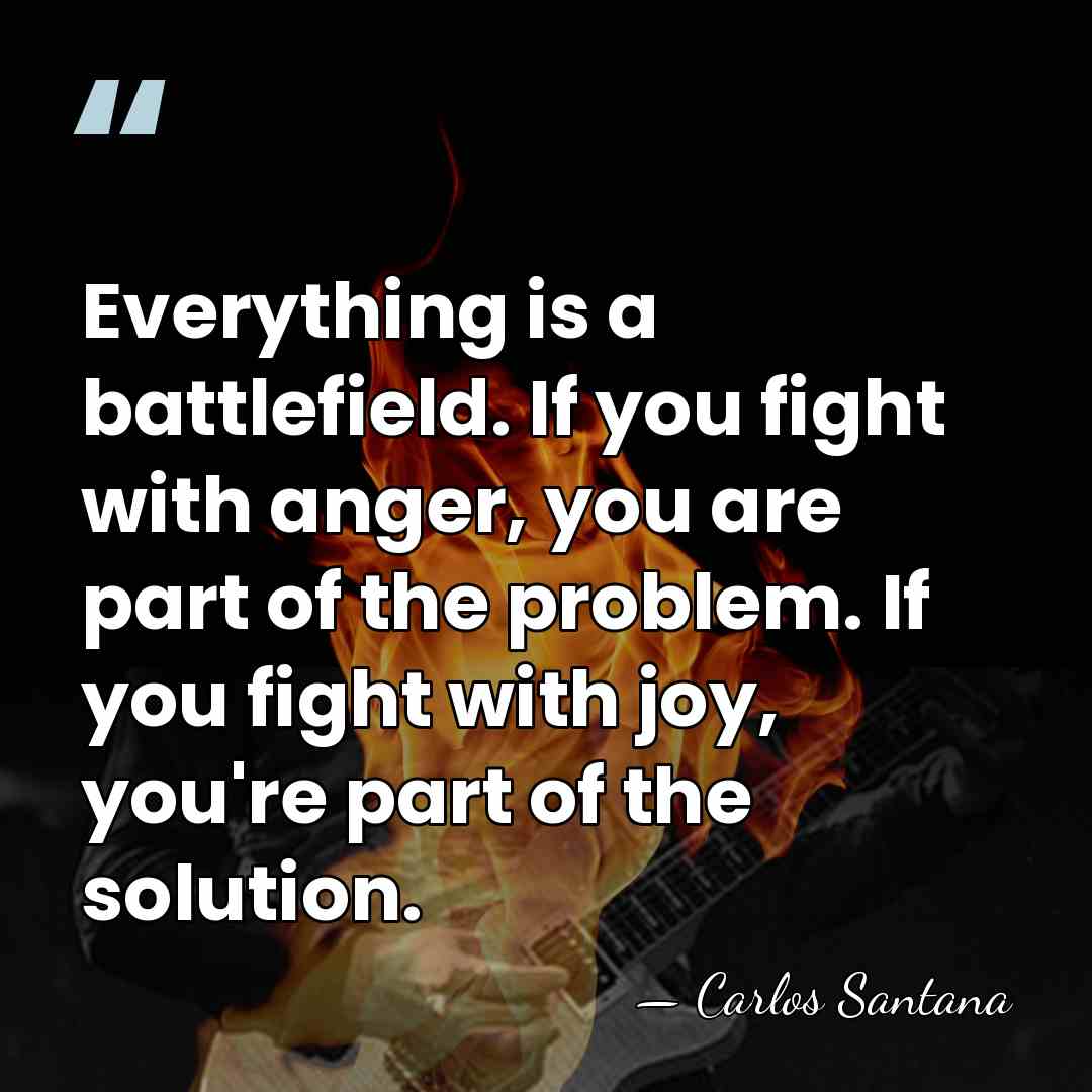 Everything is a battlefield. If you fight with anger, you are part&hellip; - Carlos Santana