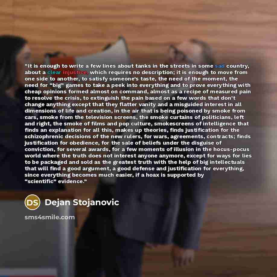 “It is enough to write a few lines about tanks in the streets in some sad country, about a clear injustice, which requires no description; it is enough to move from one side to another, to satisfy someone’s taste, the need of the moment, the need for “big” games to take a peek into everything and…” quote by Dejan Stojanovic