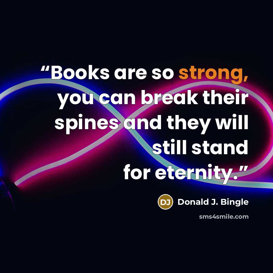 “Books are so strong, you can break their spines and they will still stand for eternity.” quote by Donald J. Bingle