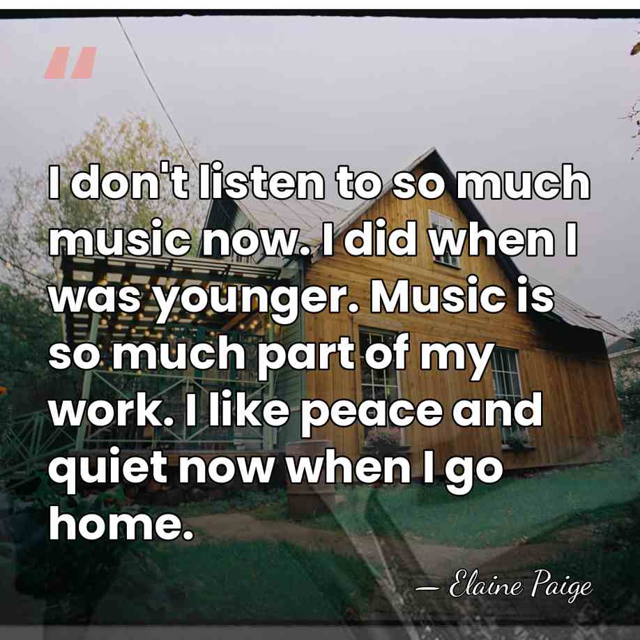 I don't listen to so much music now. I did when I&hellip; - Elaine Paige
