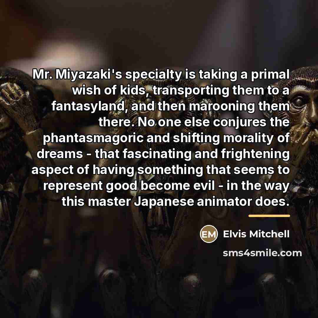 “Mr. Miyazaki's specialty is taking a primal wish of kids,…” quote by Elvis Mitchell