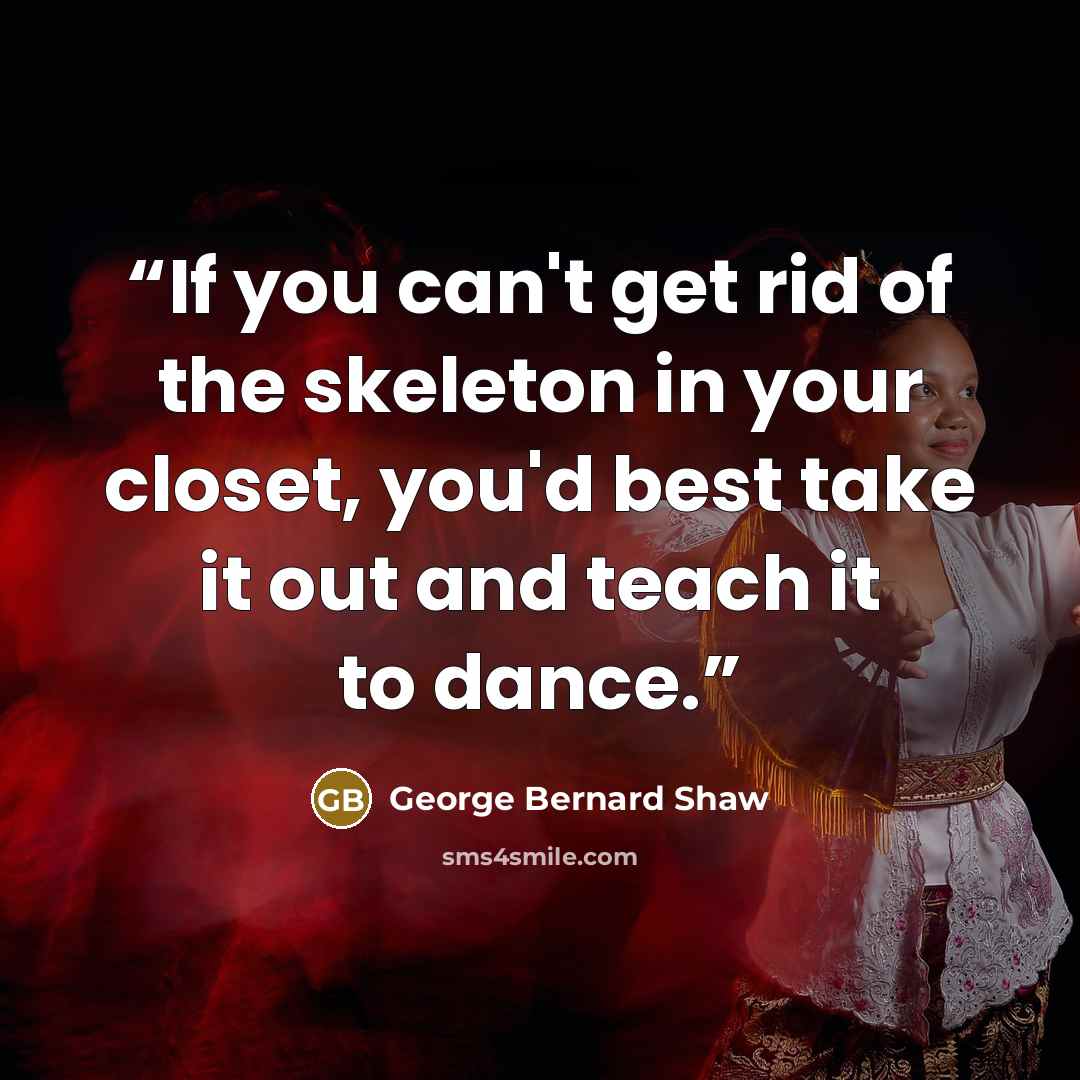 “If you can't get rid of the skeleton in your closet, you'd best take it out and teach it to dance.” quote by George Bernard Shaw