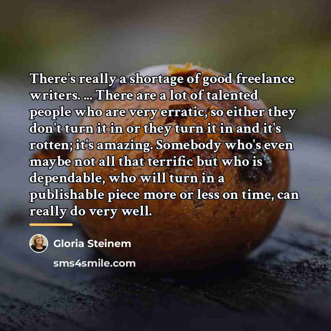 “There's really a shortage of good freelance writers. ... There…” quote by Gloria Steinem