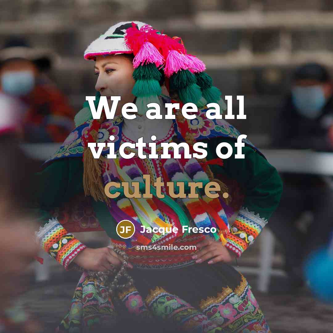 “We are all victims of culture.…” quote by Jacque Fresco