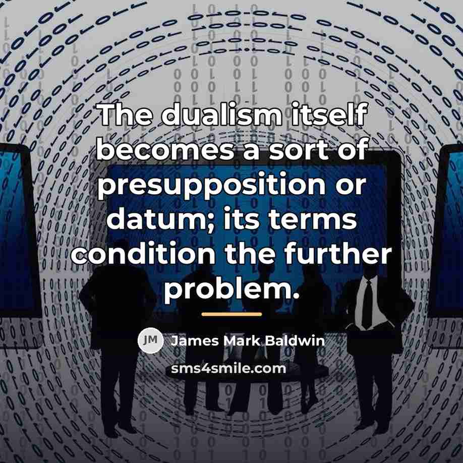 “The dualism itself becomes a sort of presupposition or datum;…” quote by James Mark Baldwin