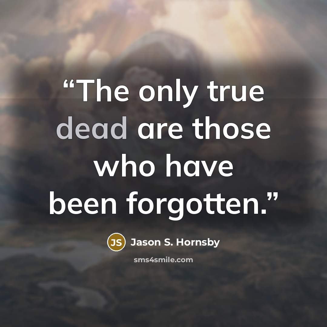 “The only true dead are those who have been forgotten.” quote by Jason S. Hornsby