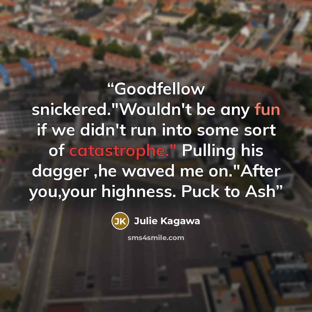 “Goodfellow snickered."Wouldn't be any fun if we didn't run into some sort of catastrophe." Pulling his dagger ,he waved me on."After you,your highness. Puck to Ash” quote by Julie Kagawa