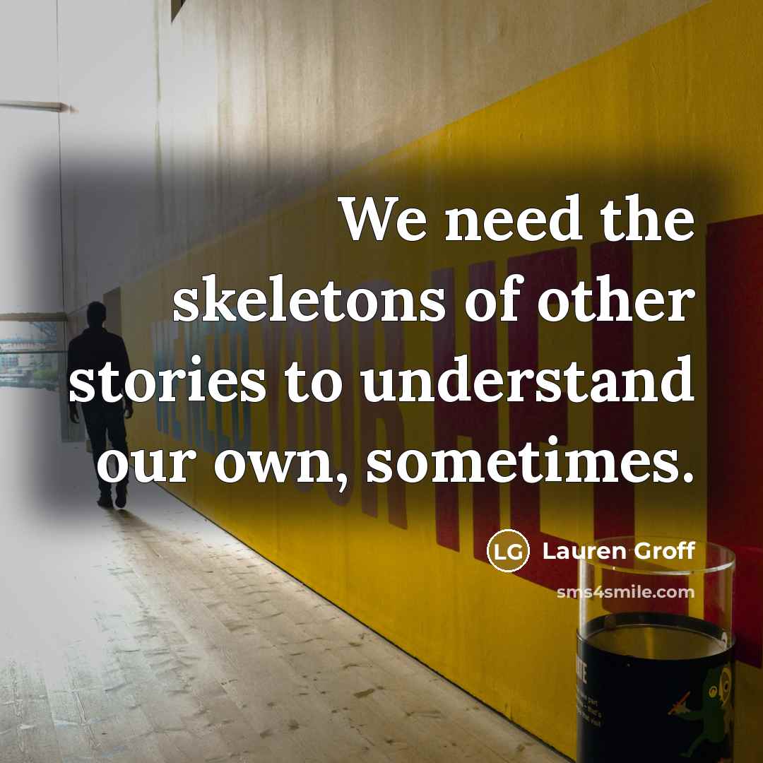“We need the skeletons of other stories to understand our…” quote by Lauren Groff
