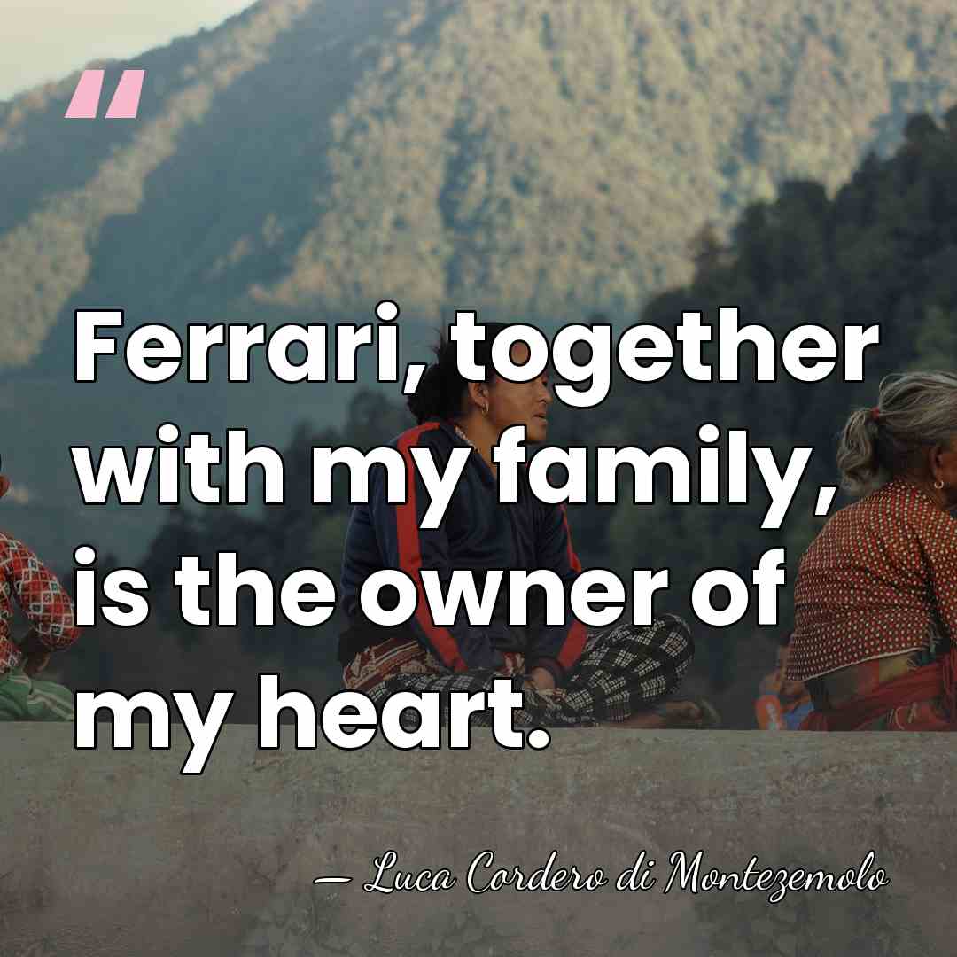 Ferrari, together with my family, is the owner of my heart. - Luca Cordero di Montezemolo