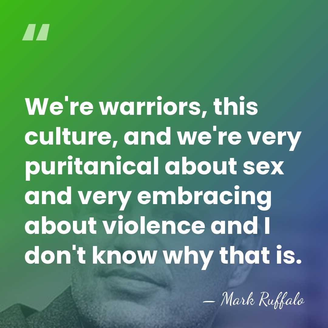 We're warriors, this culture, and we're very puritanical about sex and very&hellip; - Mark Ruffalo