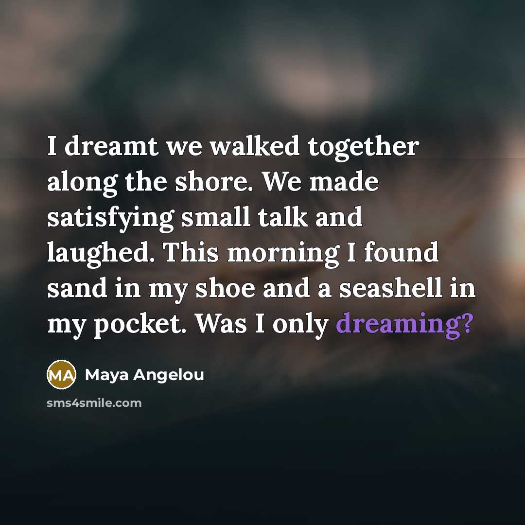 “I dreamt we walked together along the shore. We made…” quote by Maya Angelou