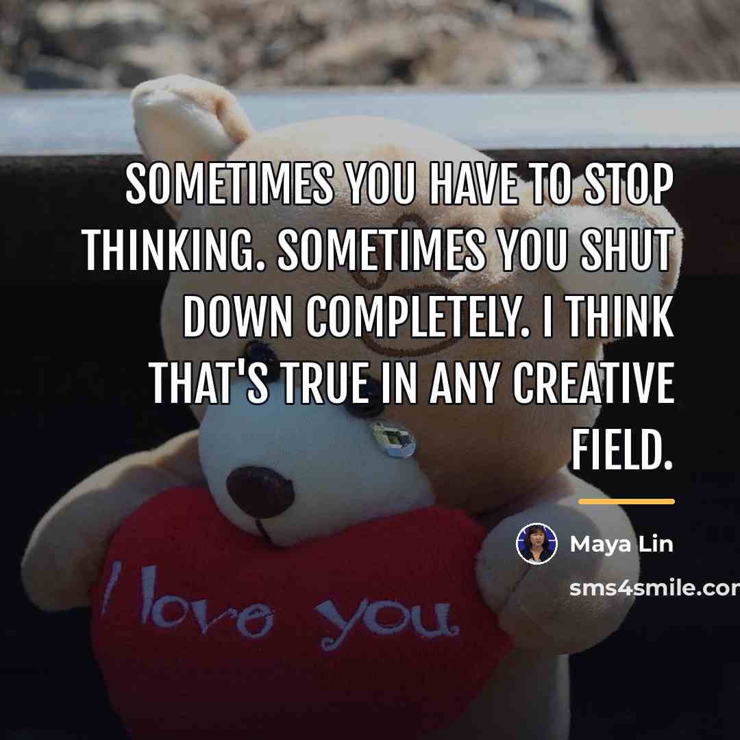 “Sometimes you have to stop thinking. Sometimes you shut down…” quote by Maya Lin