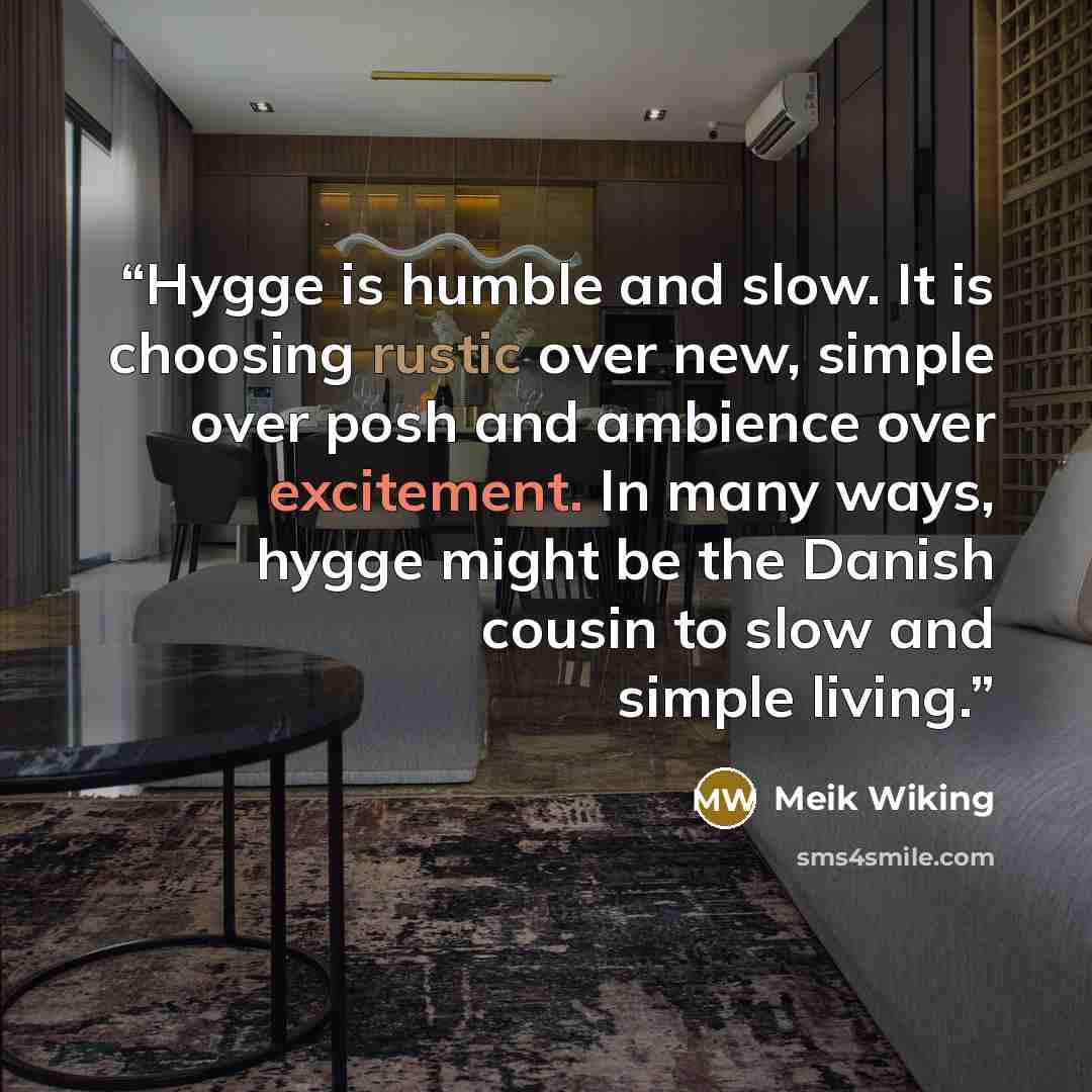 “Hygge is humble and slow. It is choosing rustic over new, simple over posh and ambience over excitement. In many ways, hygge might be the Danish cousin to slow and simple living.” quote by Meik Wiking
