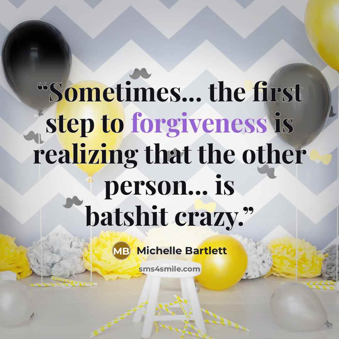 “Sometimes... the first step to forgiveness is realizing that the other person... is batshit crazy.” quote by Michelle Bartlett