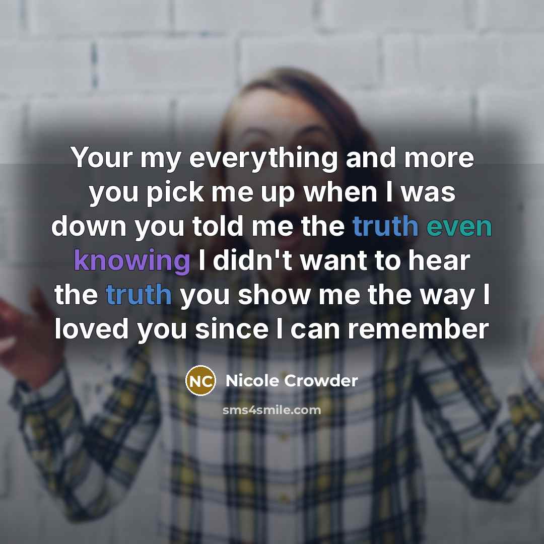 “Your my everything and more you pick me up when I was down you told me the truth even knowing I didn't want to hear the truth you show me the way I loved you since I can remember” quote by Nicole Crowder