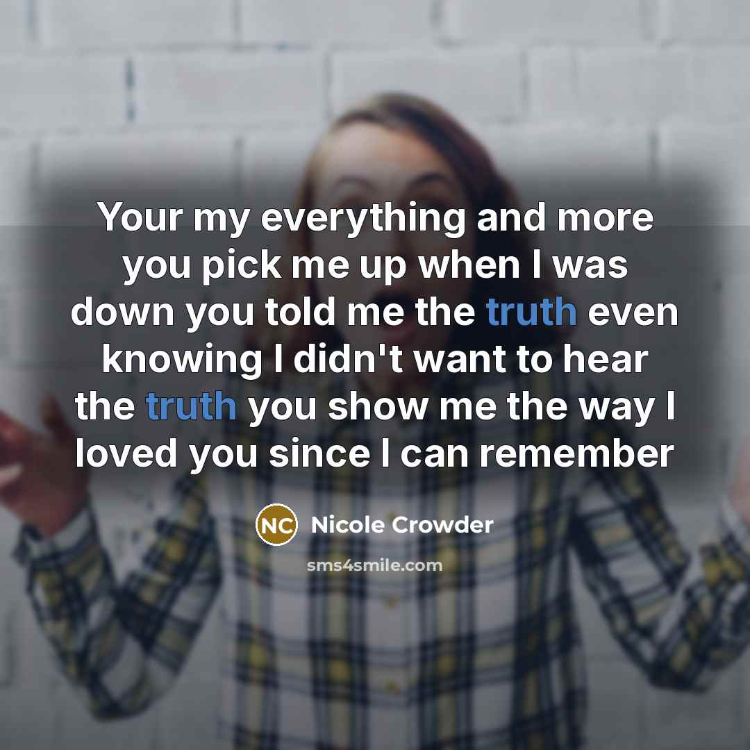 “Your my everything and more you pick me up when I was down you told me the truth even knowing I didn't want to hear the truth you show me the way I loved you since I can remember” quote by Nicole Crowder