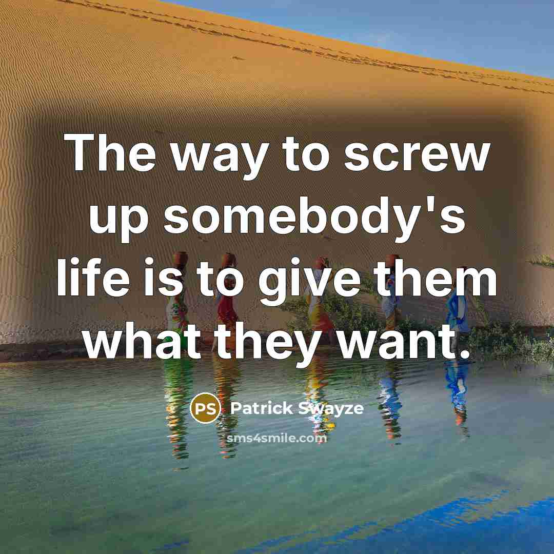 “The way to screw up somebody's life is to give…” quote by Patrick Swayze