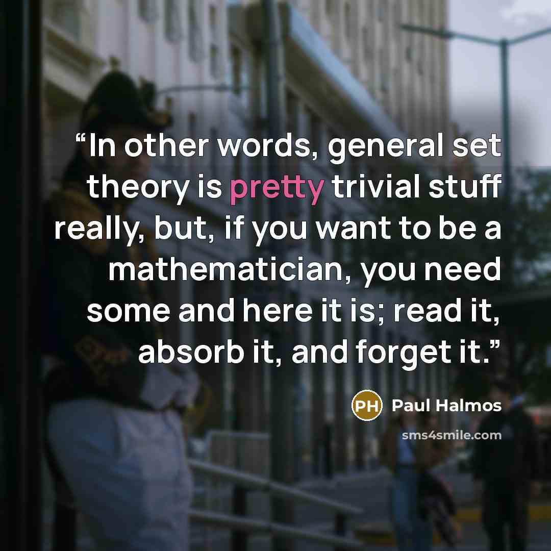 “In other words, general set theory is pretty trivial stuff really, but, if you want to be a mathematician, you need some and here it is; read it, absorb it, and forget it.” quote by Paul Halmos