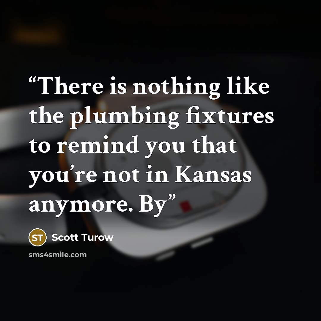 “There is nothing like the plumbing fixtures to remind you that you’re not in Kansas anymore. By” quote by Scott Turow