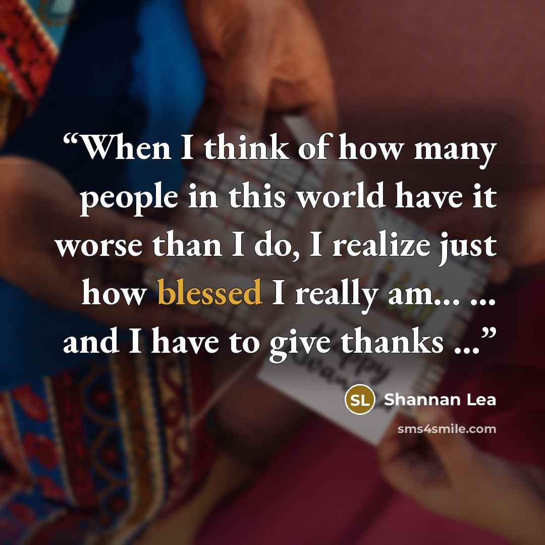 “When I think of how many people in this world have it worse than I do, I realize just how blessed I really am... ... and I have to give thanks ...” quote by Shannan Lea