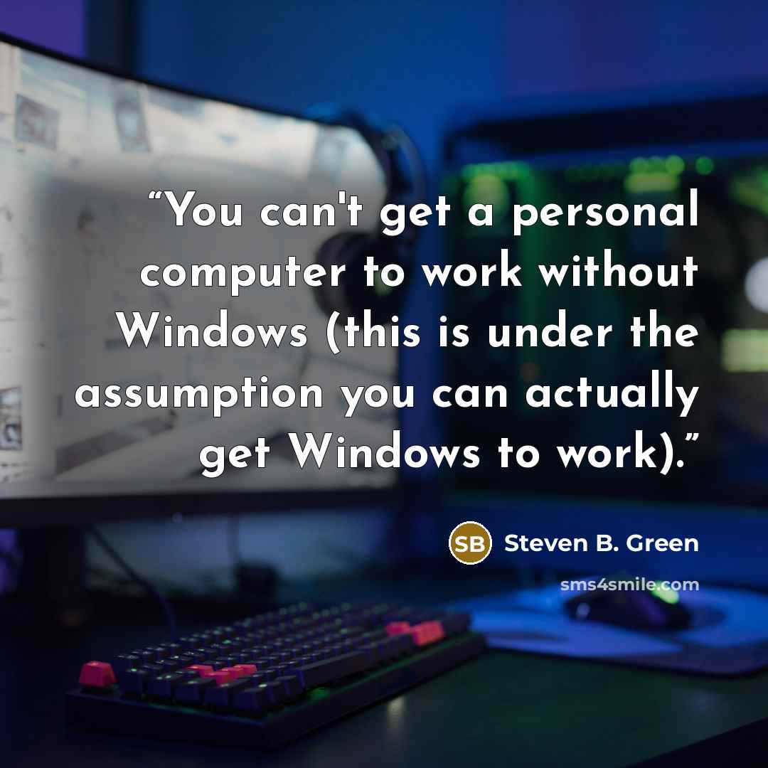 “You can't get a personal computer to work without Windows (this is under the assumption you can actually get Windows to work).” quote by Steven B. Green