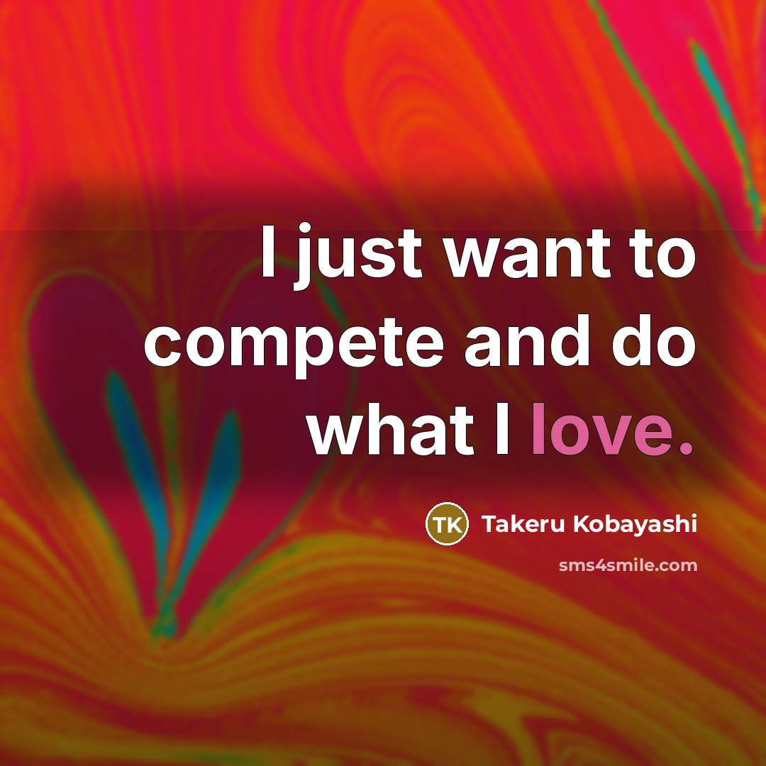 “I just want to compete and do what I love.…” quote by Takeru Kobayashi