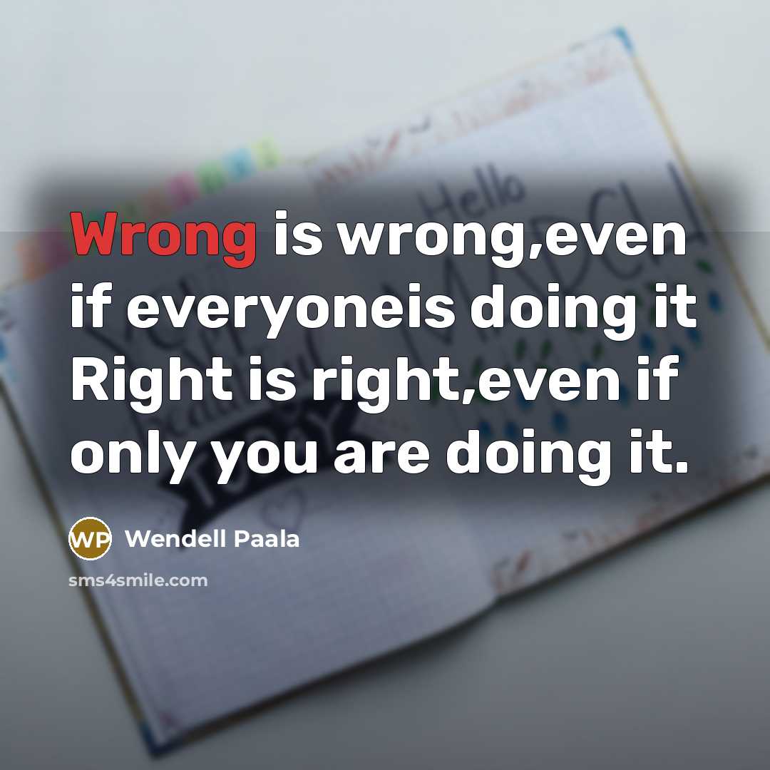 “Wrong is wrong,even if everyoneis doing it Right is right,even if only you are doing it.” quote by Wendell Paala