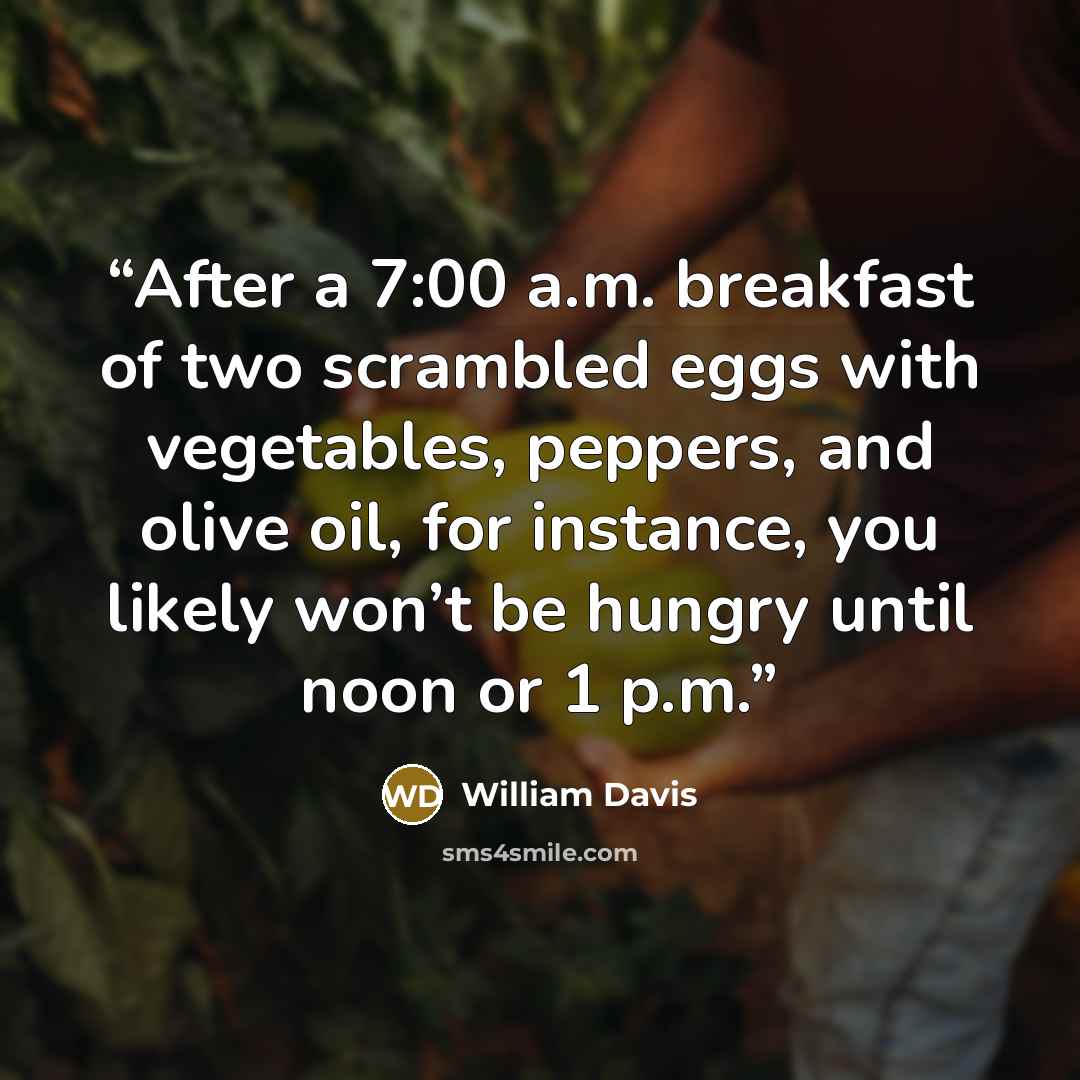“After a 7:00 a.m. breakfast of two scrambled eggs with vegetables, peppers, and olive oil, for instance, you likely won’t be hungry until noon or 1 p.m.” quote by William Davis