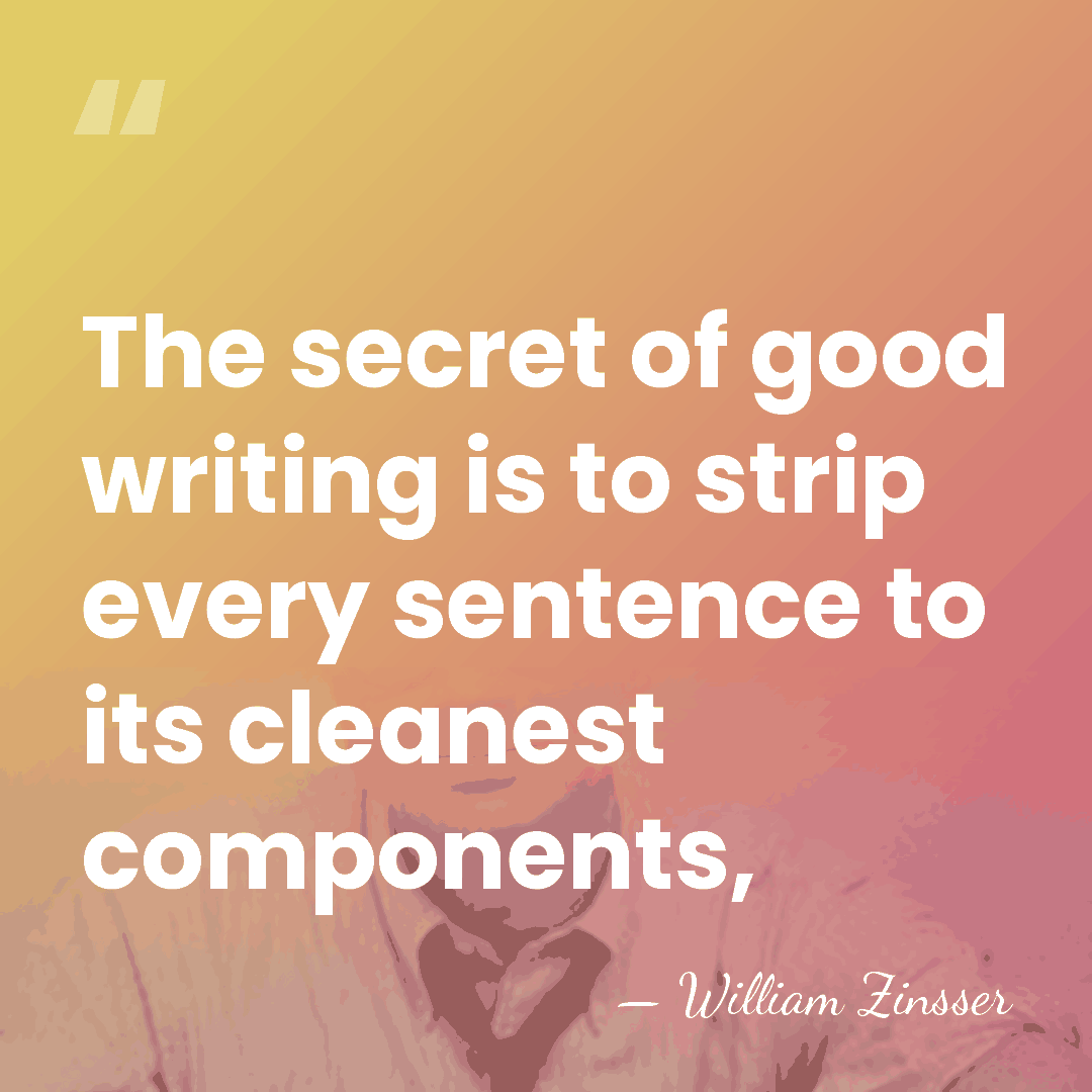 The secret of good writing is to strip every sentence to its&hellip; - William Zinsser