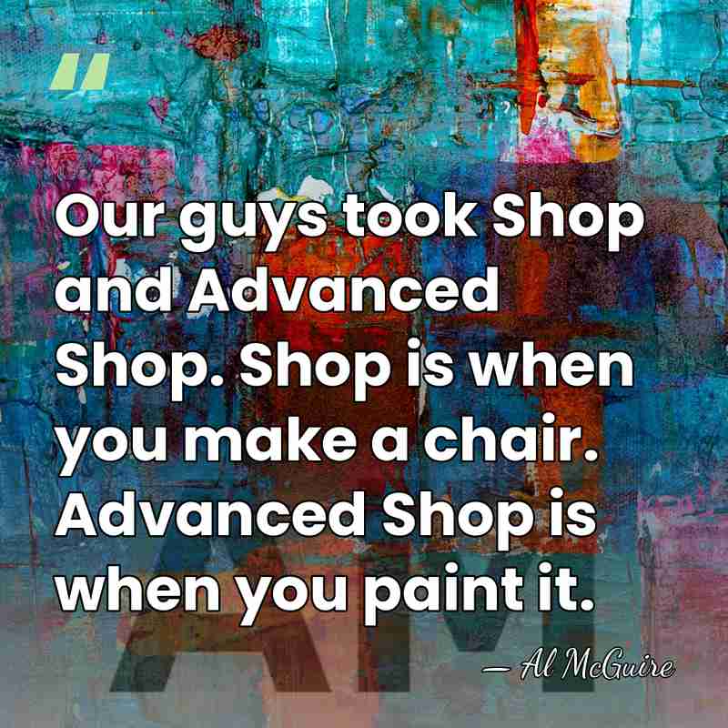 Our guys took Shop and Advanced Shop. Shop is when you make&hellip; - Al McGuire