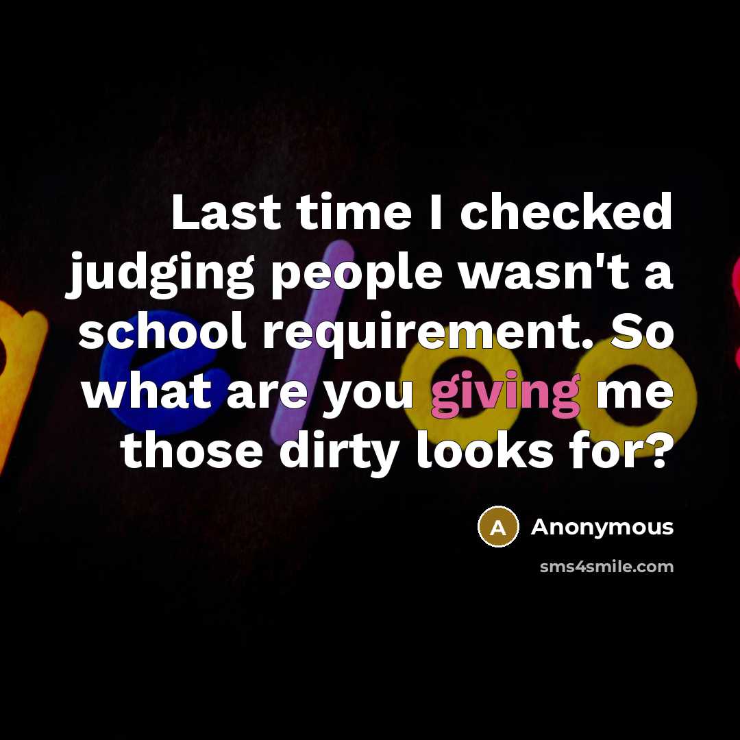 “Last time I checked judging people wasn't a school requirement. So what are you giving me those dirty looks for?” quote by Anonymous