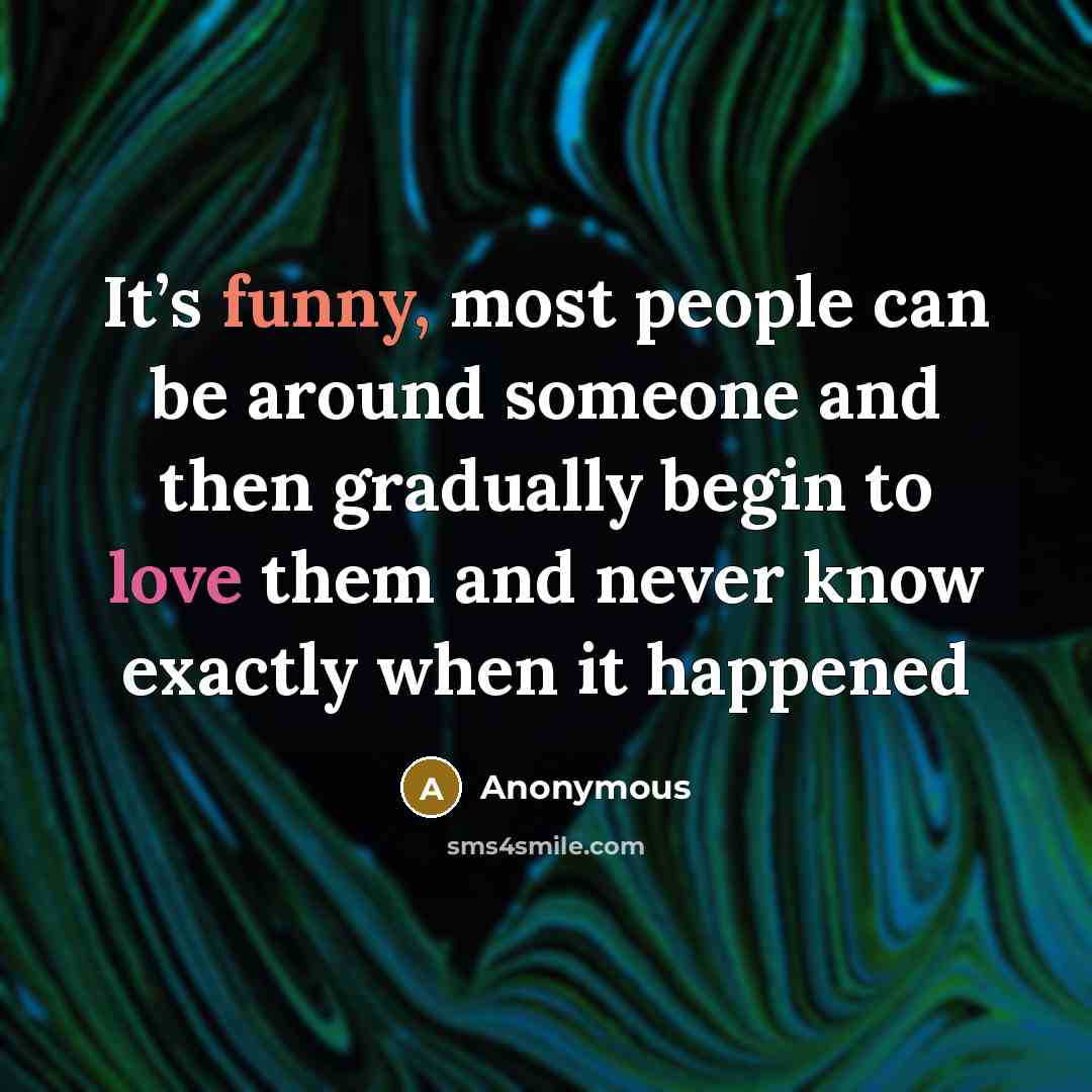 “It’s funny, most people can be around someone and then gradually begin to love them and never know exactly when it happened” quote by Anonymous