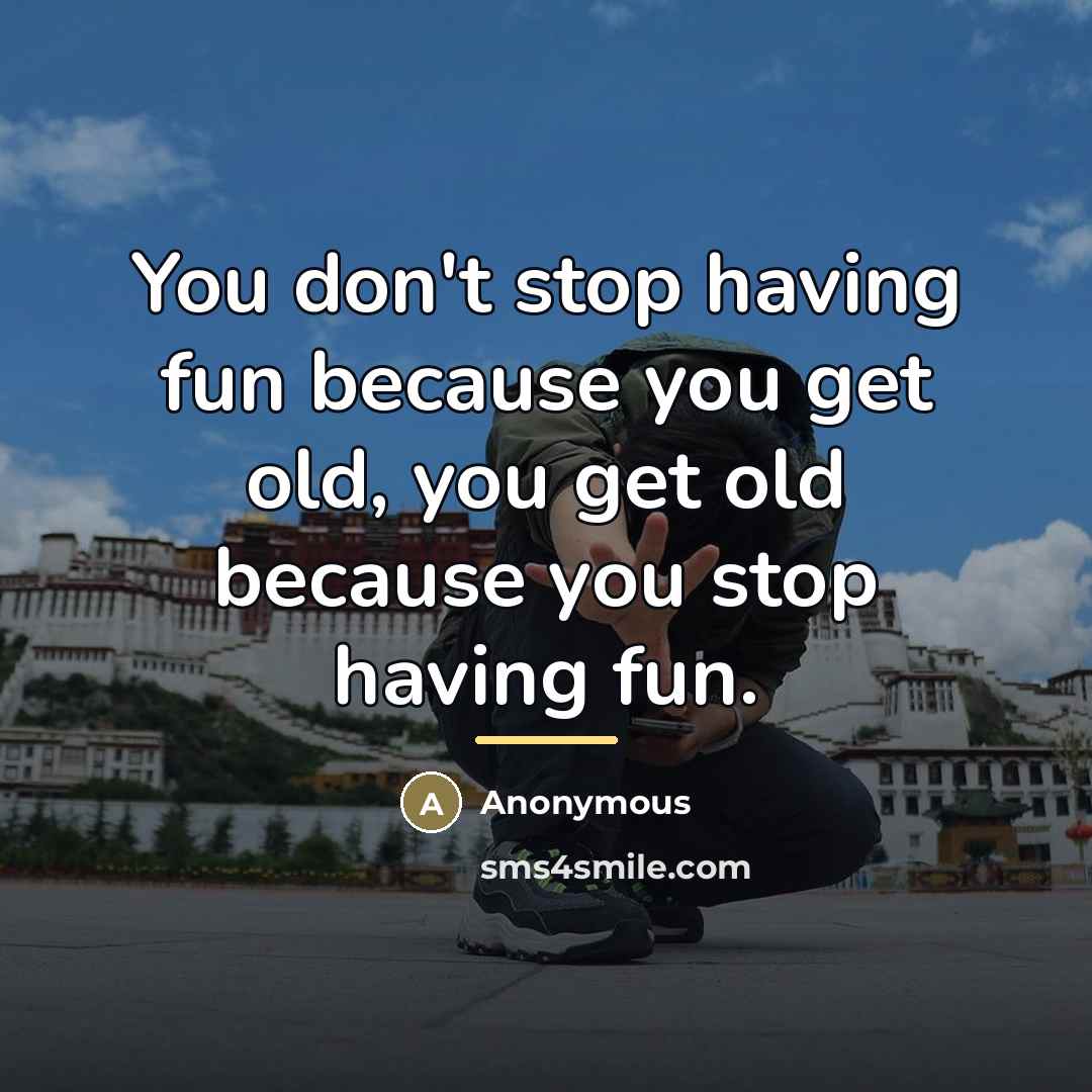 “You don't stop having fun because you get old, you…” quote by Anonymous