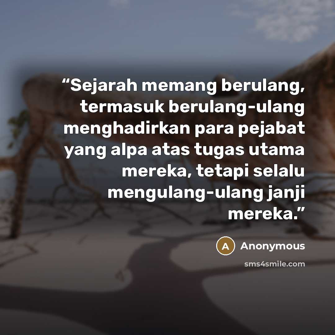 “Sejarah memang berulang, termasuk berulang-ulang menghadirkan para pejabat yang alpa atas tugas utama mereka, tetapi selalu mengulang-ulang janji mereka.” quote by Anonymous