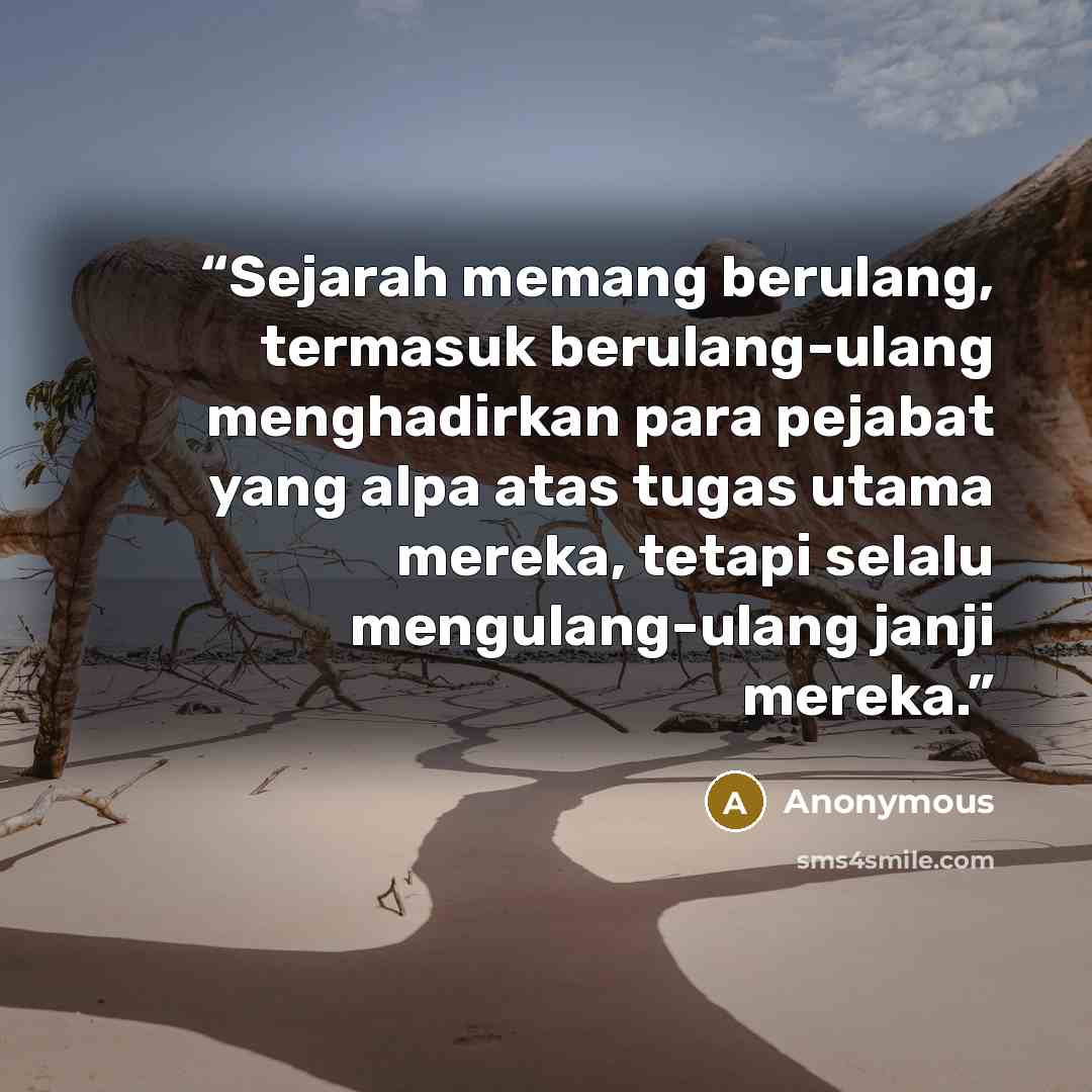“Sejarah memang berulang, termasuk berulang-ulang menghadirkan para pejabat yang alpa atas tugas utama mereka, tetapi selalu mengulang-ulang janji mereka.” quote by Anonymous