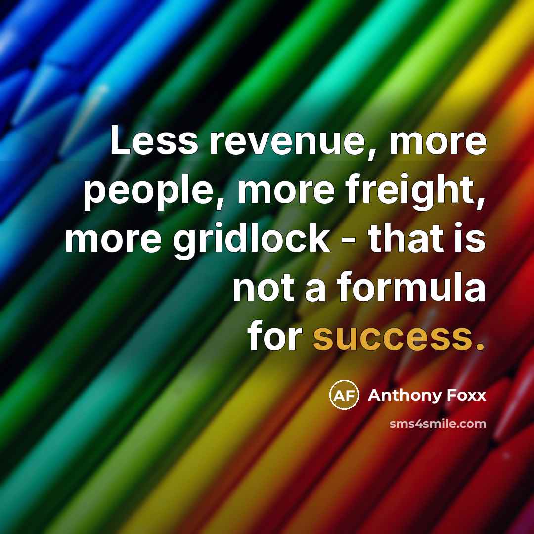 “Less revenue, more people, more freight, more gridlock - that…” quote by Anthony Foxx